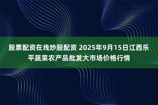 股票配资在线炒股配资 2025年9月15日江西乐平蔬菜农产品批发大市场价格行情