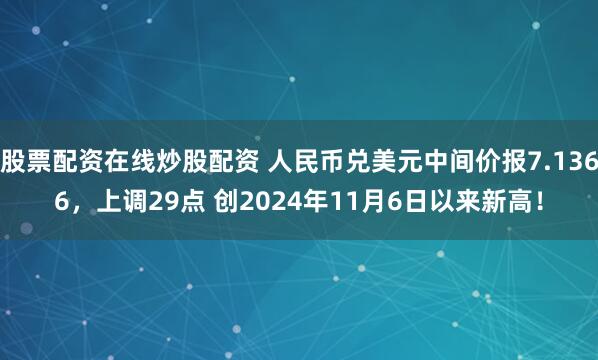 股票配资在线炒股配资 人民币兑美元中间价报7.1366，上调29点 创2024年11月6日以来新高！