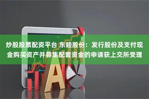 炒股股票配资平台 东睦股份:发行股份及支付现金购买资产并募集配套资金的申请获上交所受理