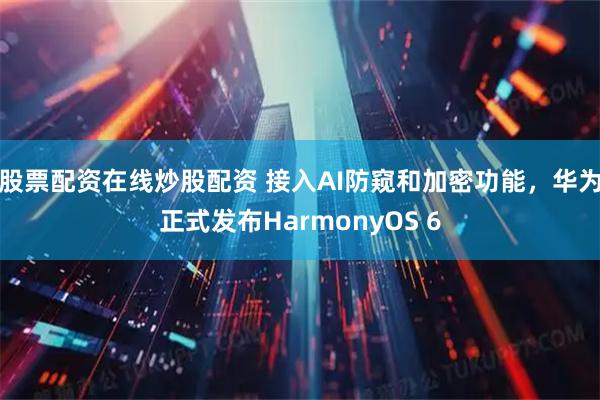 股票配资在线炒股配资 接入AI防窥和加密功能，华为正式发布HarmonyOS 6