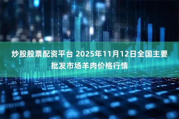 炒股股票配资平台 2025年11月12日全国主要批发市场羊肉价格行情