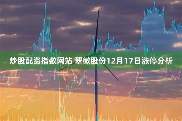 炒股配资指数网站 翠微股份12月17日涨停分析