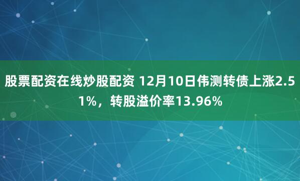 股票配资在线炒股配资 12月10日伟测转债上涨2.51%，转股溢价率13.96%