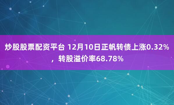 炒股股票配资平台 12月10日正帆转债上涨0.32%,转股溢价率68.78%