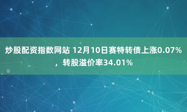 炒股配资指数网站 12月10日赛特转债上涨0.07%，转股溢价率34.01%