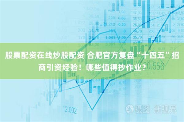 股票配资在线炒股配资 合肥官方复盘“十四五”招商引资经验！哪些值得抄作业？