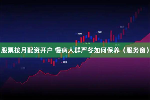 股票按月配资开户 慢病人群严冬如何保养（服务窗）