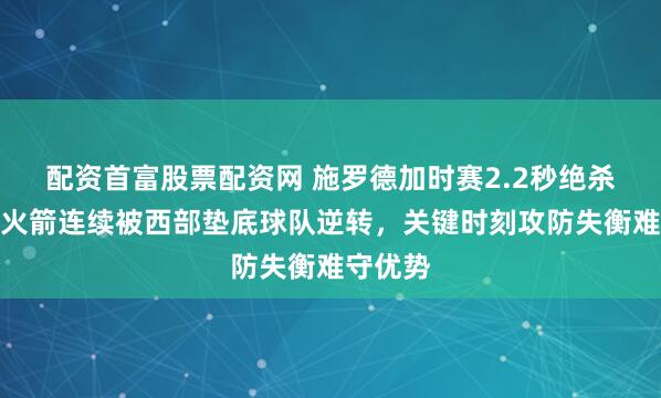 配资首富股票配资网 施罗德加时赛2.2秒绝杀火箭，火箭连续被西部垫底球队逆转，关键时刻攻防失衡难守优势