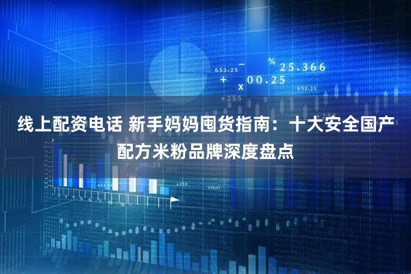 线上配资电话 新手妈妈囤货指南：十大安全国产配方米粉品牌深度盘点