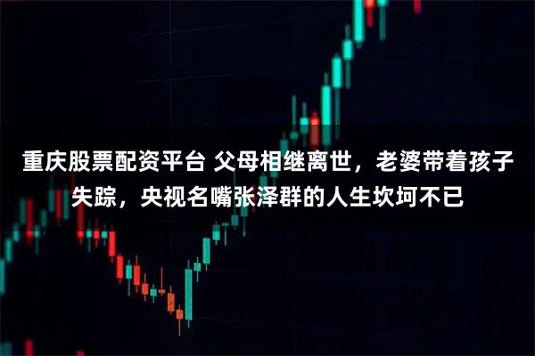 重庆股票配资平台 父母相继离世，老婆带着孩子失踪，央视名嘴张泽群的人生坎坷不已