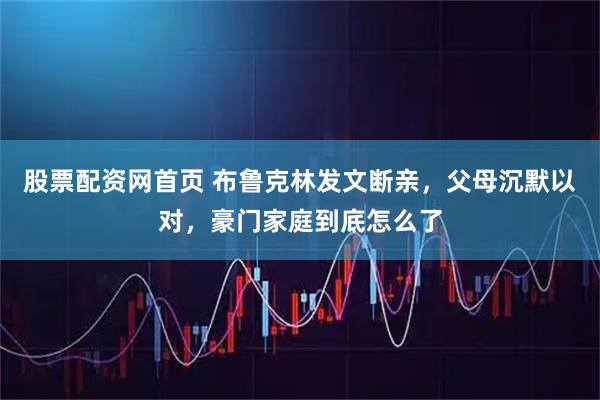 股票配资网首页 布鲁克林发文断亲，父母沉默以对，豪门家庭到底怎么了