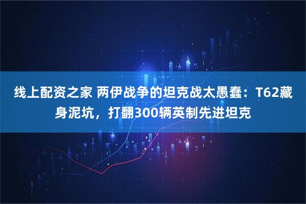 线上配资之家 两伊战争的坦克战太愚蠢：T62藏身泥坑，打翻300辆英制先进坦克
