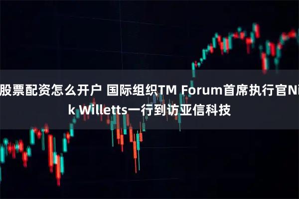 股票配资怎么开户 国际组织TM Forum首席执行官Nik Willetts一行到访亚信科技