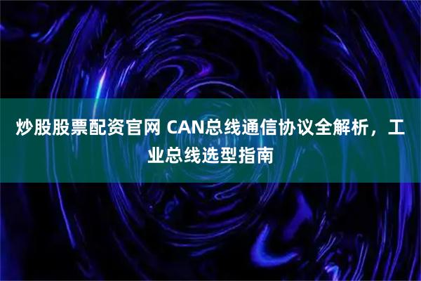 炒股股票配资官网 CAN总线通信协议全解析，工业总线选型指南