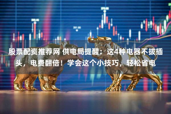 股票配资推荐网 供电局提醒：这4种电器不拔插头，电费翻倍！学会这个小技巧，轻松省电