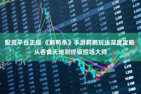 配资平台正规 《鹅鸭杀》手游鹈鹕玩法深度攻略 从吞食天地到终极控场大师