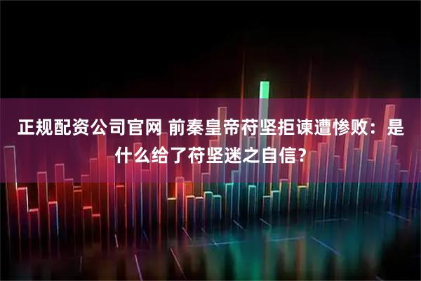 正规配资公司官网 前秦皇帝苻坚拒谏遭惨败：是什么给了苻坚迷之自信？