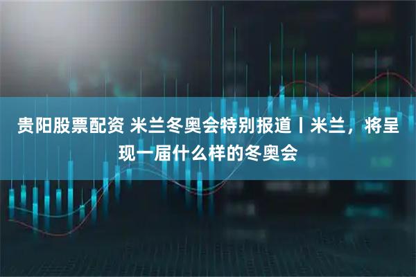 贵阳股票配资 米兰冬奥会特别报道丨米兰，将呈现一届什么样的冬奥会