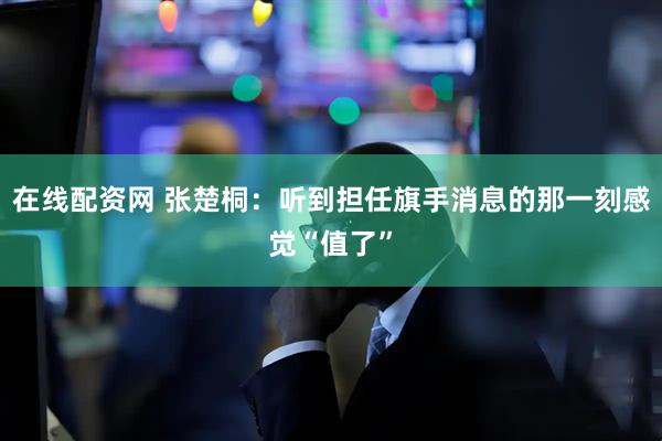在线配资网 张楚桐：听到担任旗手消息的那一刻感觉“值了”