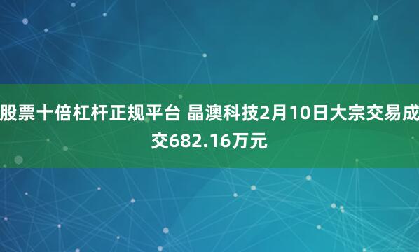 股票十倍杠杆正规平台 晶澳科技2月10日大宗交易成交682.16万元