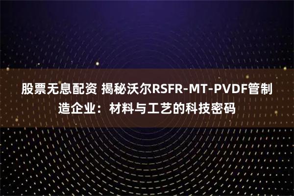 股票无息配资 揭秘沃尔RSFR-MT-PVDF管制造企业：材料与工艺的科技密码