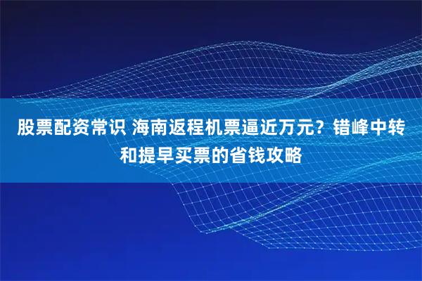股票配资常识 海南返程机票逼近万元？错峰中转和提早买票的省钱攻略