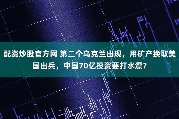 配资炒股官方网 第二个乌克兰出现,用矿产换取美国出兵,中国70亿投资要打水漂?
