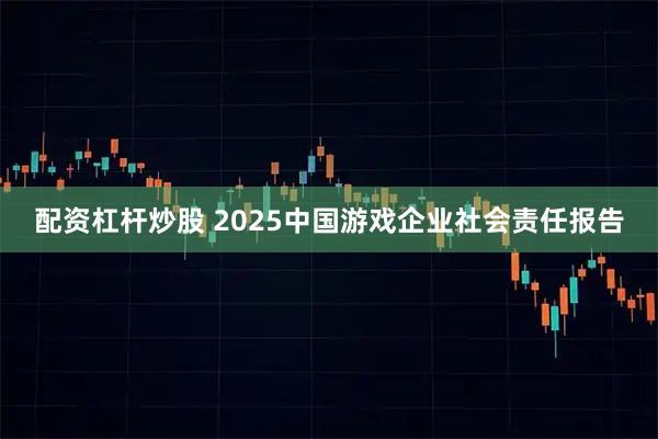 配资杠杆炒股 2025中国游戏企业社会责任报告