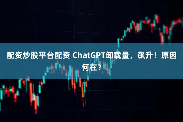 配资炒股平台配资 ChatGPT卸载量，飙升！原因何在？