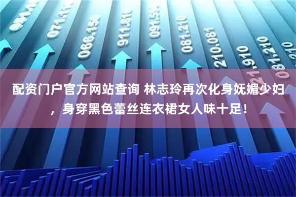 配资门户官方网站查询 林志玲再次化身妩媚少妇，身穿黑色蕾丝连衣裙女人味十足！