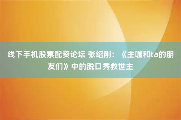 线下手机股票配资论坛 张绍刚：《主咖和ta的朋友们》中的脱口秀救世主