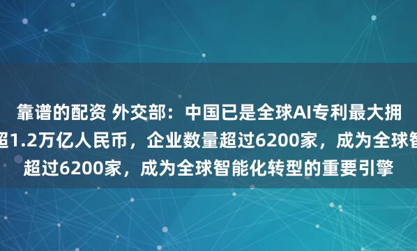 靠谱的配资 外交部：中国已是全球AI专利最大拥有国，核心产业规模超1.2万亿人民币，企业数量超过6200家，成为全球智能化转型的重要引擎