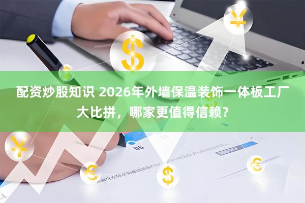 配资炒股知识 2026年外墙保温装饰一体板工厂大比拼，哪家更值得信赖？