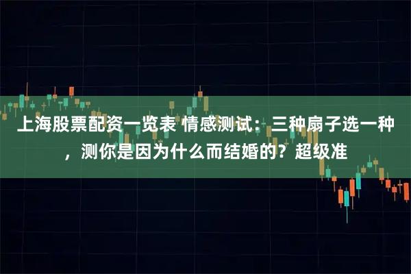 上海股票配资一览表 情感测试：三种扇子选一种，测你是因为什么而结婚的？超级准
