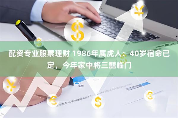 配资专业股票理财 1986年属虎人：40岁宿命已定，今年家中将三囍临门