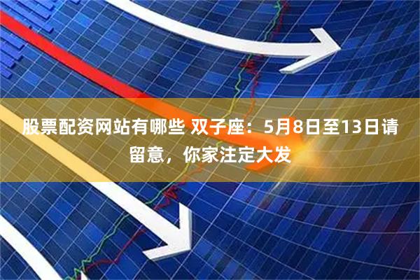股票配资网站有哪些 双子座：5月8日至13日请留意，你家注定大发