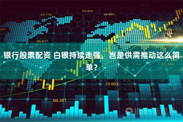 银行股票配资 白银持续走强，岂是供需推动这么简单？