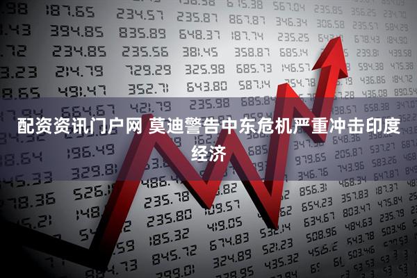 配资资讯门户网 莫迪警告中东危机严重冲击印度经济